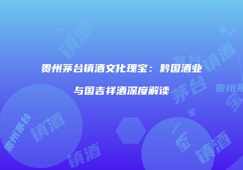 贵州茅台镇酒文化瑰宝：黔国酒业与国吉祥酒深度解读