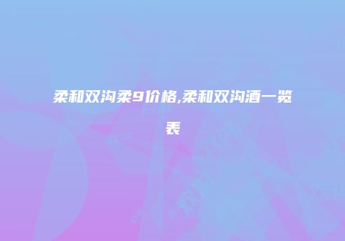 柔和双沟柔9价格,柔和双沟酒一览表