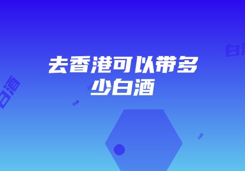 去香港可以带多少白酒