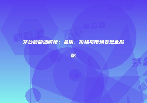 茅台葡萄酒解析：品质、价格与市场表现全揭秘