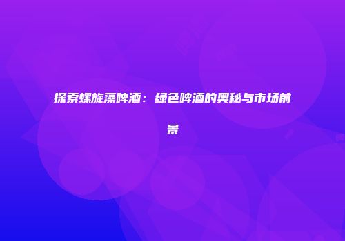 探索螺旋藻啤酒：绿色啤酒的奥秘与市场前景