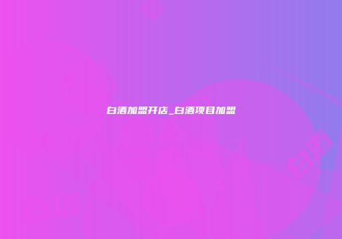 白酒加盟开店_白酒项目加盟