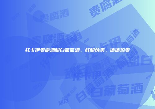 托卡伊贵腐酒甜白葡萄酒，鲜甜纯美，滴滴珍贵