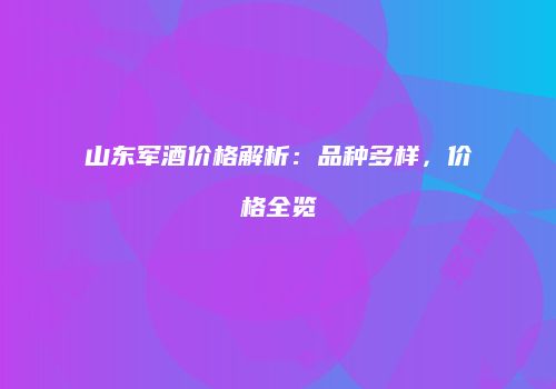 山东军酒价格解析：品种多样，价格全览