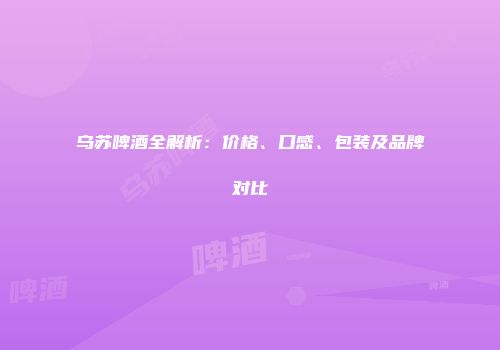 乌苏啤酒全解析：价格、口感、包装及品牌对比