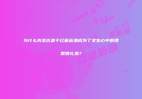 为什么克洛古堡干红葡萄酒成为了女生心中的理想婚礼酒？