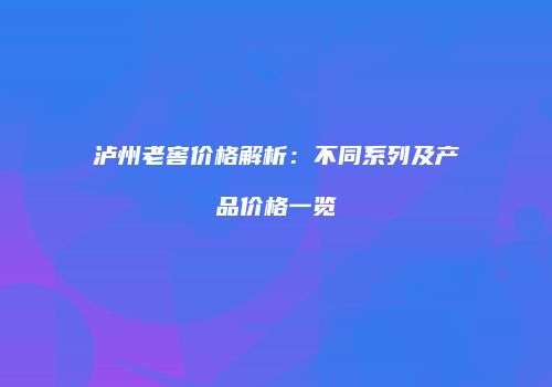 泸州老窖价格解析：不同系列及产品价格一览