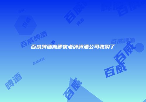 百威啤酒被哪家老牌啤酒公司收购了