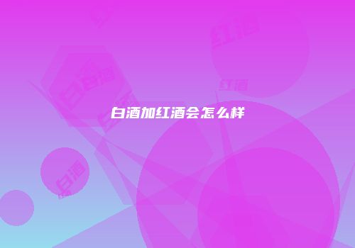 白酒加红酒会怎么样