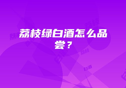 荔枝绿白酒怎么品尝？
