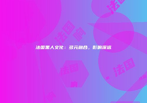 法国黑人文化：多元融合，影响深远
