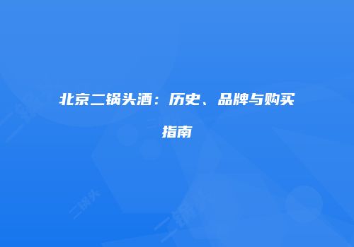北京二锅头酒：历史、品牌与购买指南