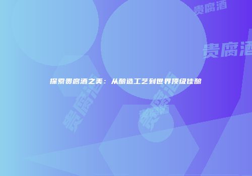 探索贵腐酒之美：从酿造工艺到世界顶级佳酿