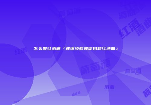 怎么做红酒曲「详细步骤教你自制红酒曲」