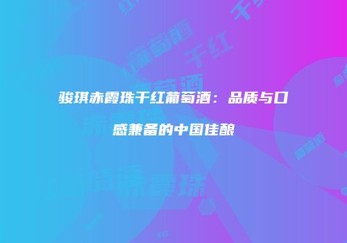 骏琪赤霞珠干红葡萄酒：品质与口感兼备的中国佳酿