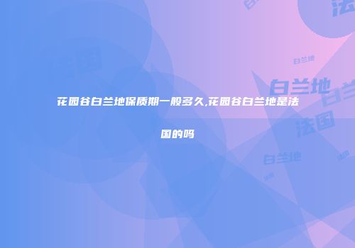花园谷白兰地保质期一般多久,花园谷白兰地是法国的吗