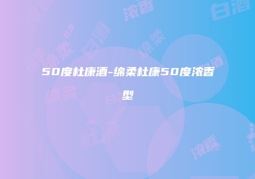50度杜康酒-绵柔杜康50度浓香型