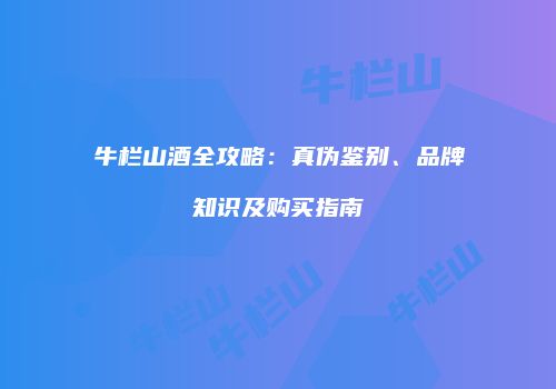 牛栏山酒全攻略：真伪鉴别、品牌知识及购买指南