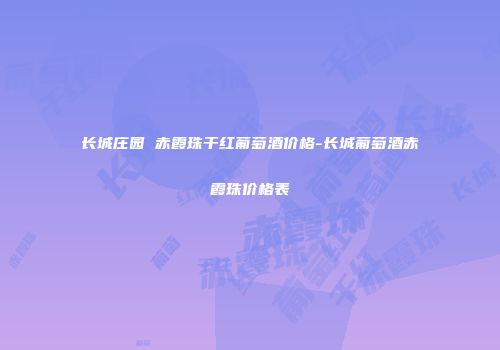 长城庄园 赤霞珠干红葡萄酒价格-长城葡萄酒赤霞珠价格表