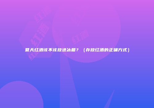 夏天红酒该不该放进冰箱？（存放红酒的正确方式）