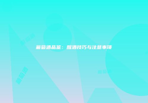 葡萄酒品鉴：醒酒技巧与注意事项