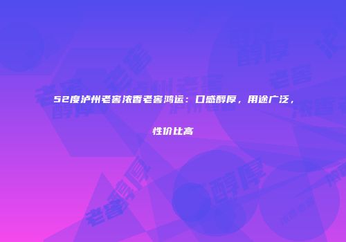 52度泸州老窖浓香老窖鸿运：口感醇厚，用途广泛，性价比高