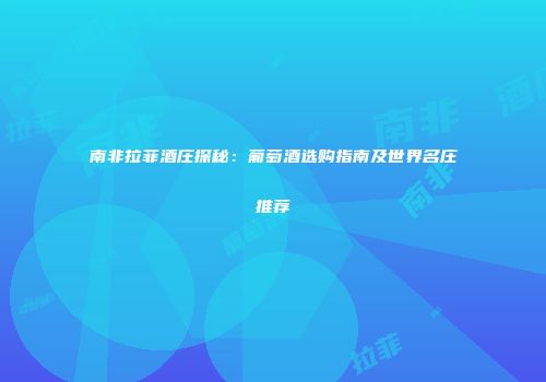 南非拉菲酒庄探秘：葡萄酒选购指南及世界名庄推荐