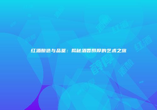 红酒酿造与品鉴：揭秘酒香醇厚的艺术之旅