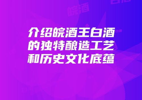 介绍皖酒王白酒的独特酿造工艺和历史文化底蕴