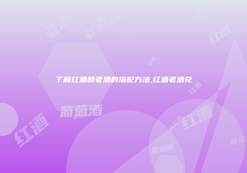 了解红酒和老酒的搭配方法,红酒老酒兑