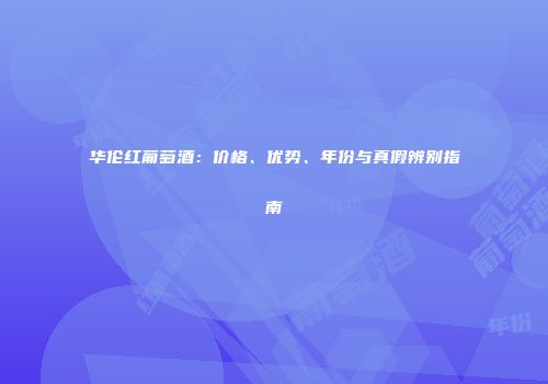 华伦红葡萄酒：价格、优势、年份与真假辨别指南