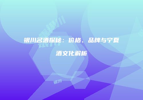 银川名酒探秘：价格、品牌与宁夏酒文化解析
