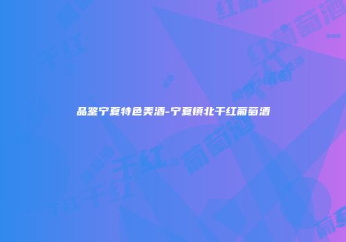 品鉴宁夏特色美酒-宁夏镇北干红葡萄酒