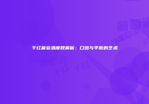 干红葡萄酒度数解析：口感与平衡的艺术