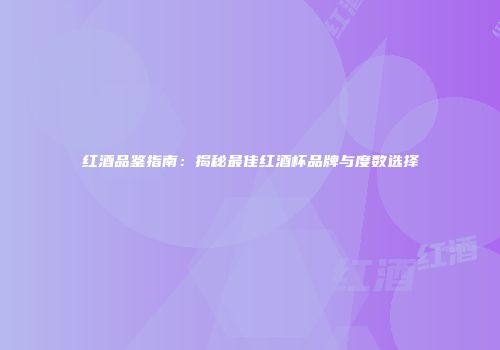 红酒品鉴指南：揭秘最佳红酒杯品牌与度数选择