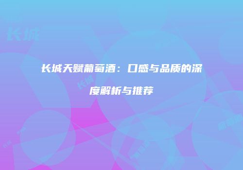 长城天赋葡萄酒：口感与品质的深度解析与推荐