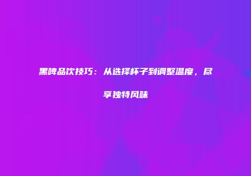 黑啤品饮技巧：从选择杯子到调整温度，尽享独特风味