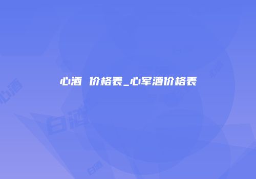 心酒 价格表_心军酒价格表