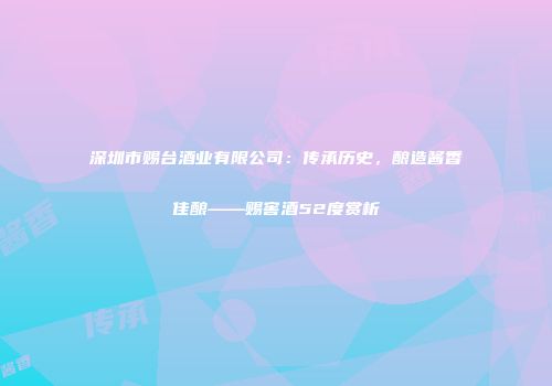 深圳市赐台酒业有限公司：传承历史，酿造酱香佳酿——赐窖酒52度赏析