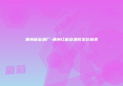 澳洲葡萄酒厂-澳洲红葡萄酒批发价格表