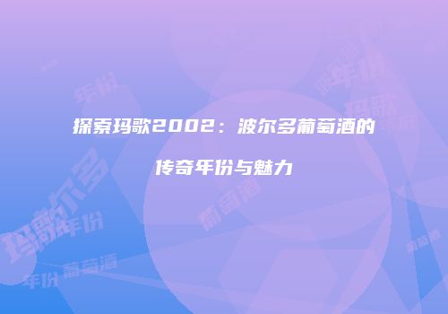 探索玛歌2002：波尔多葡萄酒的传奇年份与魅力