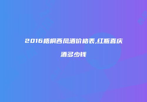 2016梧桐西凤酒价格表,红瓶喜庆酒多少钱