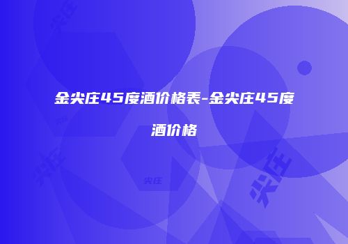 金尖庄45度酒价格表-金尖庄45度酒价格