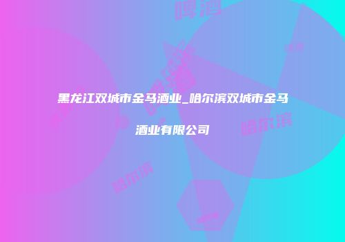 黑龙江双城市金马酒业_哈尔滨双城市金马酒业有限公司