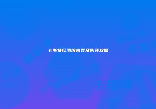 卡斯特红酒价格表及购买攻略