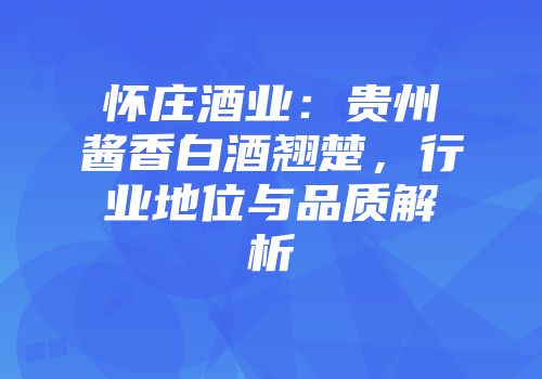 怀庄酒业：贵州酱香白酒翘楚，行业地位与品质解析