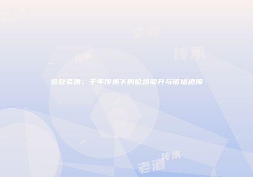 密县老酒：千年传承下的价格飙升与市场追捧