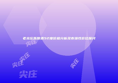 老尖庄陈酿酒52度价格分析及市场性价比探讨