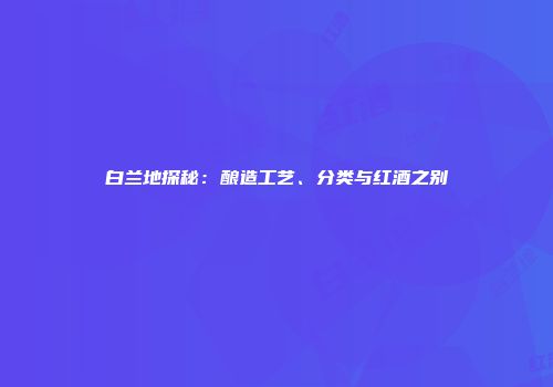 白兰地探秘：酿造工艺、分类与红酒之别