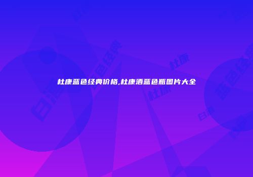杜康蓝色经典价格,杜康酒蓝色瓶图片大全
